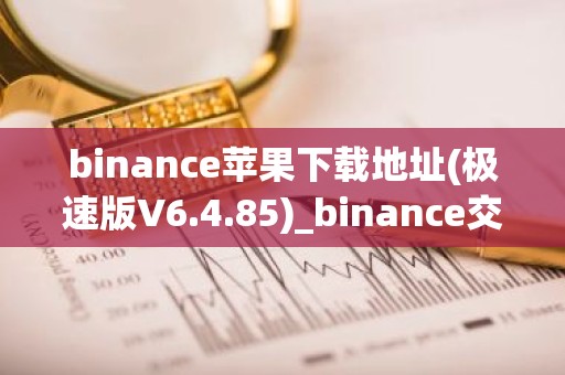 binance苹果下载地址(极速版V6.4.85)_binance交易所官网电脑端下载