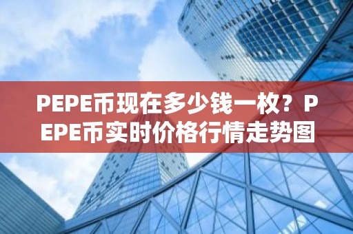 PEPE币现在多少钱一枚？PEPE币实时价格行情走势图