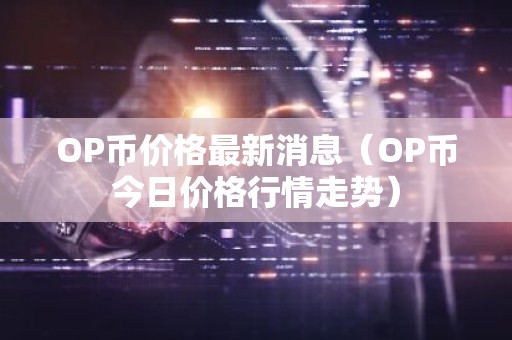OP币价格最新消息（OP币今日价格行情走势）