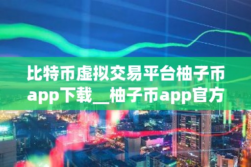 比特币虚拟交易平台柚子币app下载__柚子币app官方下载 EOS最新版交易所app下载