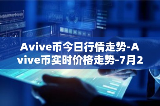 Avive币今日行情走势-Avive币实时价格走势-7月21日Avive币最新价格