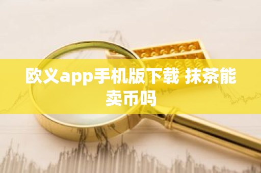 欧义app手机版下载 抹茶能卖币吗