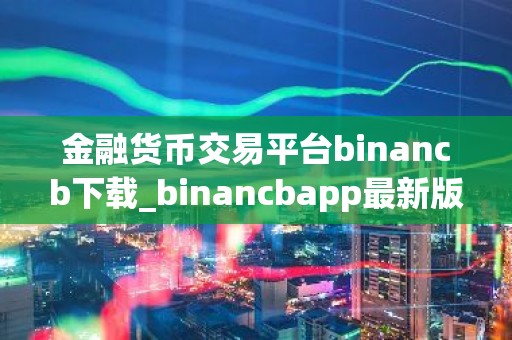 金融货币交易平台binancb下载_binancbapp最新版本下载