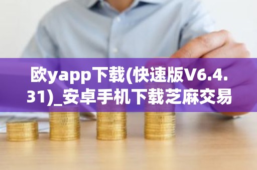 欧yapp下载(快速版V6.4.31)_安卓手机下载芝麻交易所需要ID吗