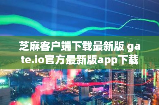 芝麻客户端下载最新版 gate.io官方最新版app下载