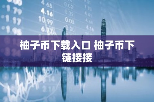 柚子币下载入口 柚子币下链接接