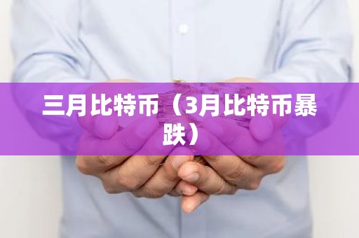 三月比特币（3月比特币暴跌）