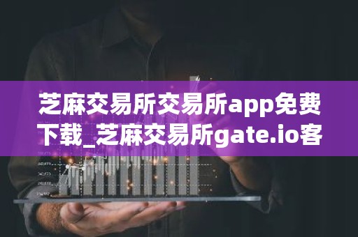 芝麻交易所交易所app免费下载_芝麻交易所gate.io客户端下载链接