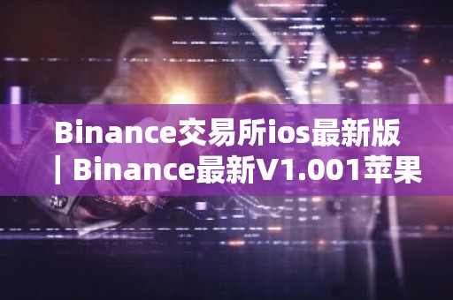 Binance交易所ios最新版｜Binance最新V1.001苹果官方版下载