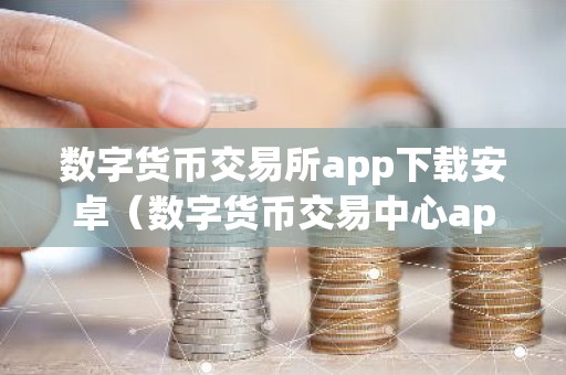 数字货币交易所app下载安卓（数字货币交易中心app）
