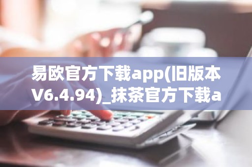 易欧官方下载app(旧版本V6.4.94)_抹茶官方下载app