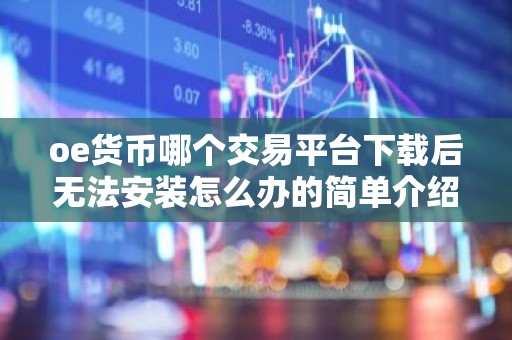 oe货币哪个交易平台下载后无法安装怎么办的简单介绍