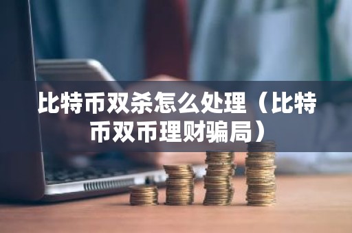 比特币双杀怎么处理（比特币双币理财骗局）