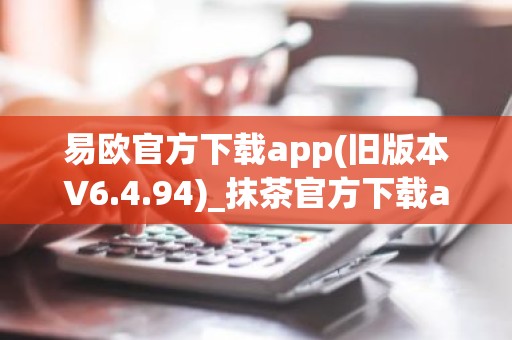 易欧官方下载app(旧版本V6.4.94)_抹茶官方下载app