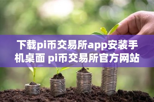 下载pi币交易所app安装手机桌面 pi币交易所官方网站