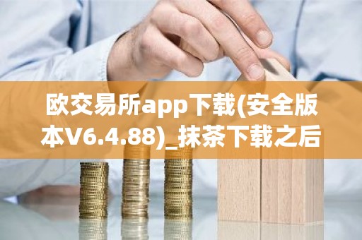 欧交易所app下载(安全版本V6.4.88)_抹茶下载之后被系统自动删除