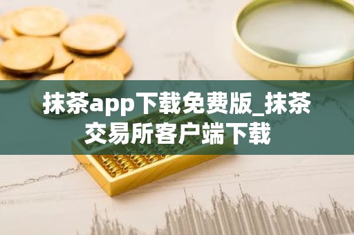 抹茶app下载免费版_抹茶交易所客户端下载