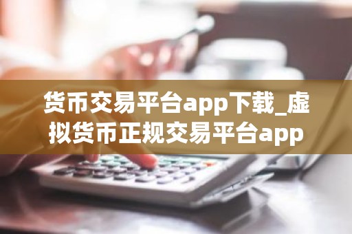 货币交易平台app下载_虚拟货币正规交易平台app