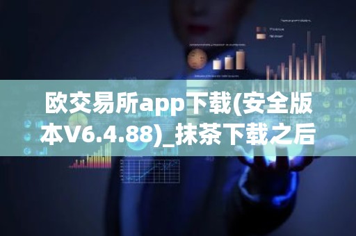 欧交易所app下载(安全版本V6.4.88)_抹茶下载之后被系统自动删除
