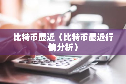比特币最近（比特币最近行情分析）