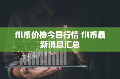 fil币价格今日行情 fil币最新消息汇总