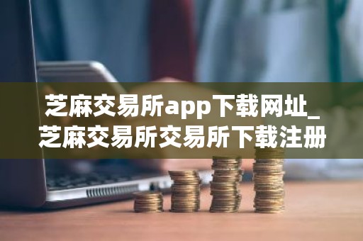 芝麻交易所app下载网址_芝麻交易所交易所下载注册入口