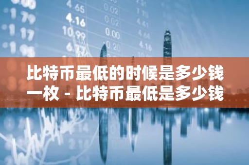 比特币最低的时候是多少钱一枚 - 比特币最低是多少钱一个