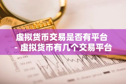 虚拟货币交易是否有平台 - 虚拟货币有几个交易平台
