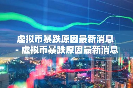 虚拟币暴跌原因最新消息 - 虚拟币暴跌原因最新消息新闻