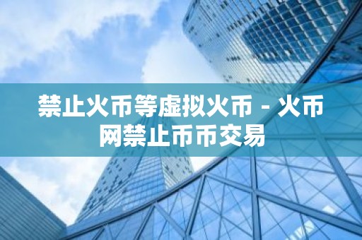 禁止火币等虚拟火币 - 火币网禁止币币交易