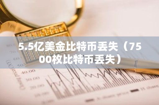 5.5亿美金比特币丢失（7500枚比特币丢失）