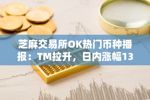 芝麻交易所OK热门币种播报：TM拉升，日内涨幅139.66%