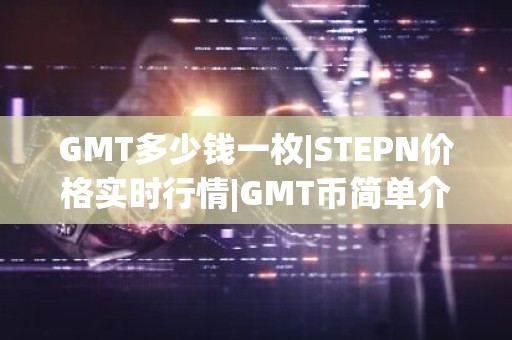 GMT多少钱一枚|STEPN价格实时行情|GMT币简单介绍