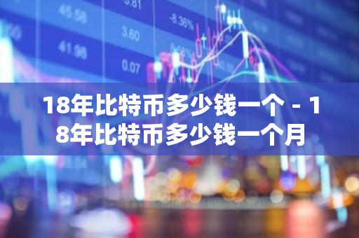 18年比特币多少钱一个 - 18年比特币多少钱一个月