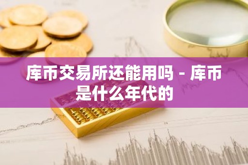 库币交易所还能用吗 - 库币是什么年代的