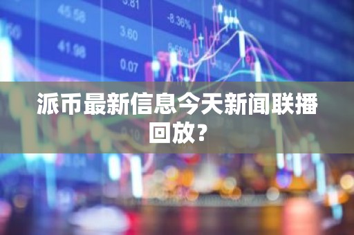 派币最新信息今天新闻联播回放？