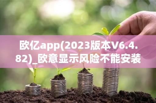 欧亿app(2023版本V6.4.82)_欧意显示风险不能安装