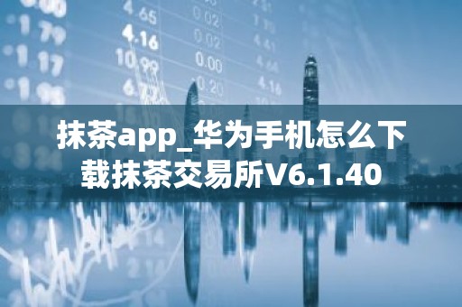 抹茶app_华为手机怎么下载抹茶交易所V6.1.40