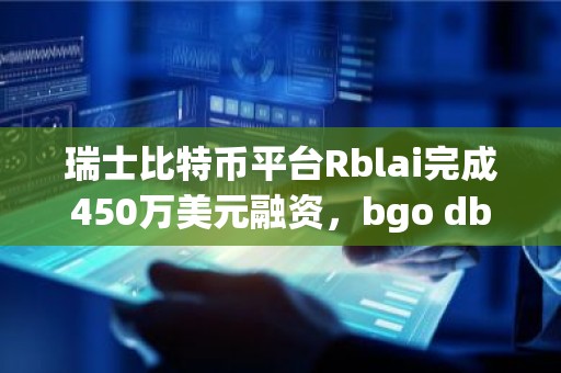 瑞士比特币平台Rblai完成450万美元融资，bgo dbath capital领投