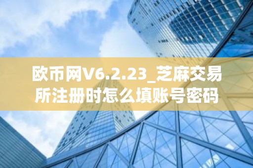 欧币网V6.2.23_芝麻交易所注册时怎么填账号密码