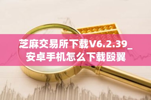 芝麻交易所下载V6.2.39_安卓手机怎么下载殴翼