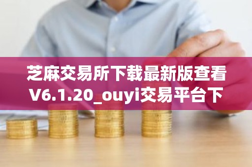 芝麻交易所下载最新版查看V6.1.20_ouyi交易平台下载