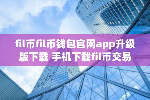 fil币fil币钱包官网app升级版下载 手机下载fil币交易所app