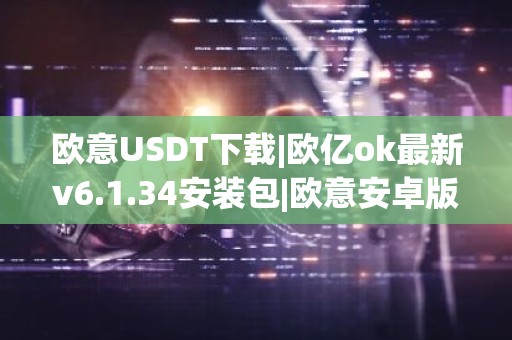 欧意USDT下载|欧亿ok最新v6.1.34安装包|欧意安卓版