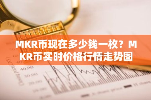 MKR币现在多少钱一枚？MKR币实时价格行情走势图