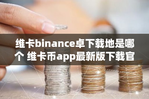 维卡binance卓下载地是哪个 维卡币app最新版下载官网手机版