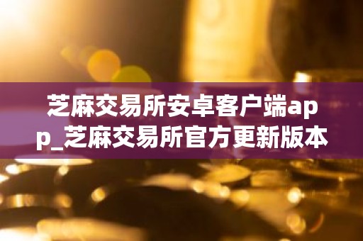 芝麻交易所安卓客户端app_芝麻交易所官方更新版本下载