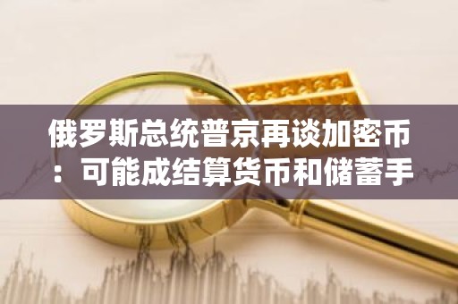 俄罗斯总统普京再谈加密币：可能成结算货币和储蓄手段 但还早！