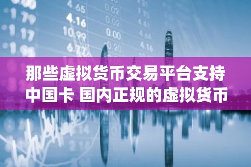 那些虚拟货币交易平台支持中国卡 国内正规的虚拟货币交易软件app