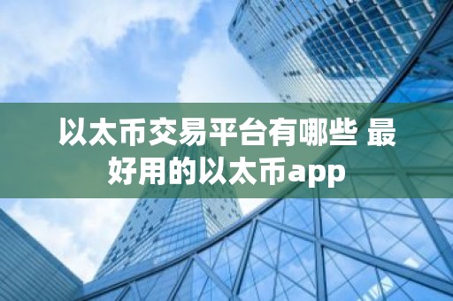 以太币交易平台有哪些 最好用的以太币app